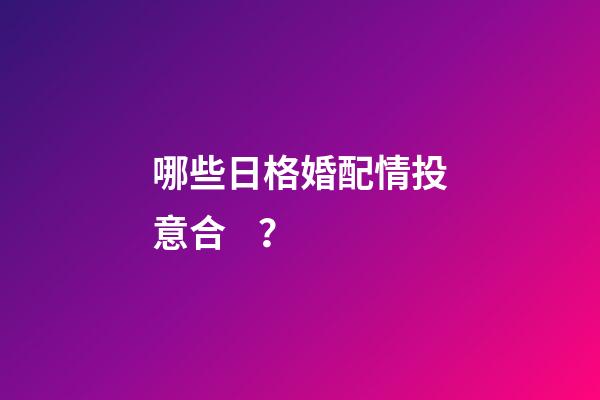 哪些日格婚配情投意合？